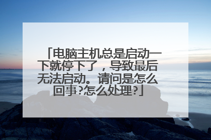 电脑主机总是启动一下就停下了，导致最后无法启动。请问是怎么回事?怎么处理?