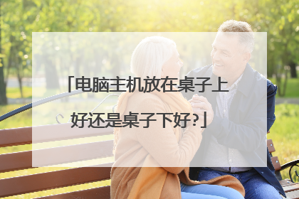 电脑主机放在桌子上好还是桌子下好?