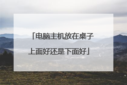 电脑主机放在桌子上面好还是下面好
