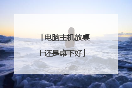 电脑主机放桌上还是桌下好