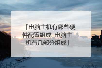 电脑主机有哪些硬件配置组成 电脑主机有几部分组成