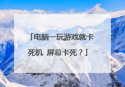电脑一玩游戏就卡死机 屏幕卡死?