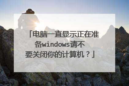 电脑一直显示正在准备windows请不要关闭你的计算机？