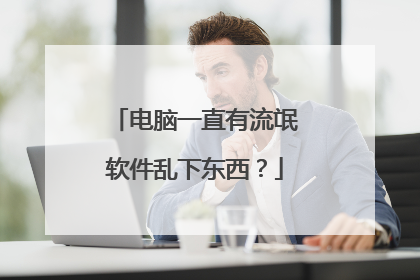 电脑一直有流氓软件乱下东西?