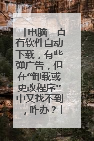 电脑一直有软件自动下载,有些弹广告,但在“卸载或更改程序”中又找不到,咋办?