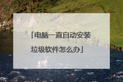 电脑一直自动安装垃圾软件怎么办