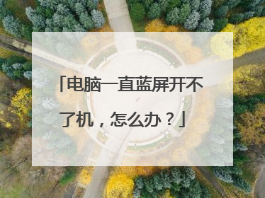 电脑一直蓝屏开不了机,怎么办?