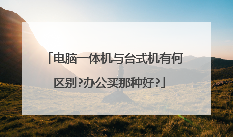 电脑一体机与台式机有何区别?办公买那种好?