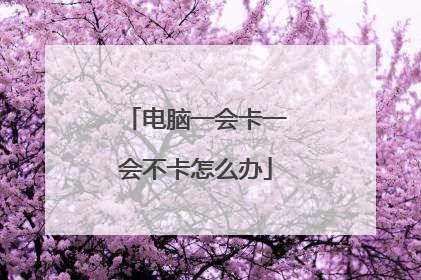 电脑一会卡一会不卡怎么办