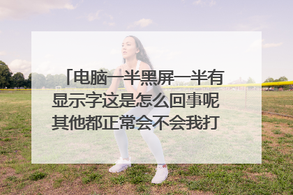 电脑一半黑屏一半有显示字这是怎么回事呢其他都正常会不会我打开了什么应用
