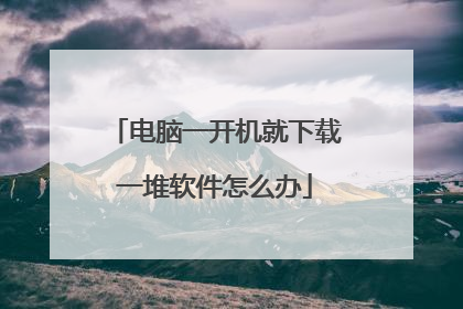 电脑一开机就下载一堆软件怎么办