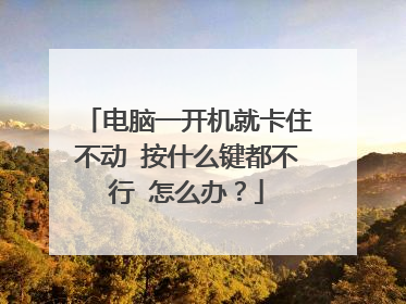 电脑一开机就卡住不动 按什么键都不行 怎么办？