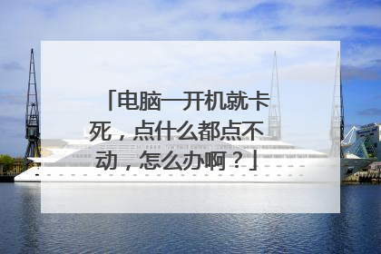 电脑一开机就卡死，点什么都点不动，怎么办啊？