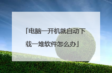 电脑一开机就自动下载一堆软件怎么办