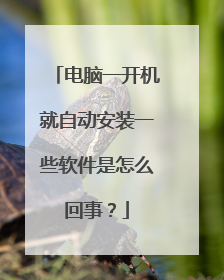 电脑一开机就自动安装一些软件是怎么回事?