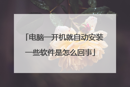 电脑一开机就自动安装一些软件是怎么回事