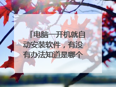 电脑一开机就自动安装软件,有没有办法知道是哪个程序在安装,也不是每次都装,隔个一天两天开机就会装