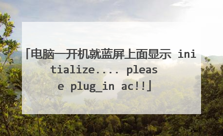 电脑一开机就蓝屏上面显示 initialize.... please plug_in ac!!