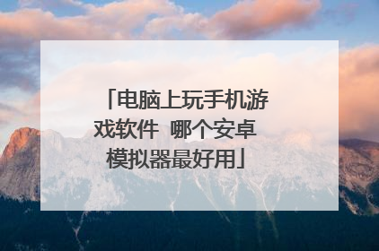 电脑上玩手机游戏软件 哪个安卓模拟器最好用