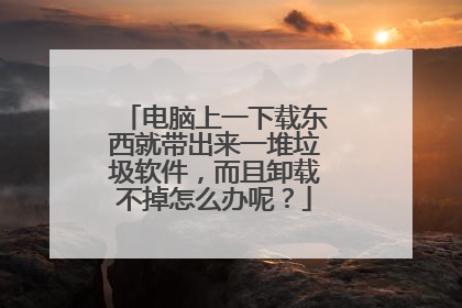 电脑上一下载东西就带出来一堆垃圾软件，而且卸载不掉怎么办呢？