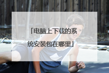 电脑上下载的系统安装包在哪里