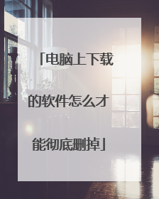 电脑上下载的软件怎么才能彻底删掉