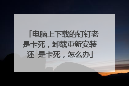 电脑上下载的钉钉老是卡死，卸载重新安装还 是卡死，怎么办