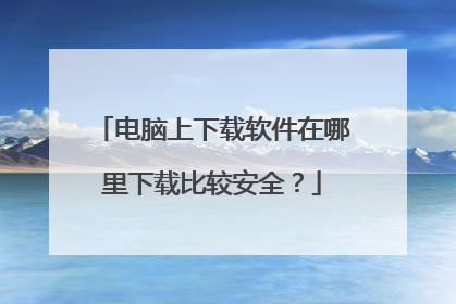 电脑上下载软件在哪里下载比较安全？