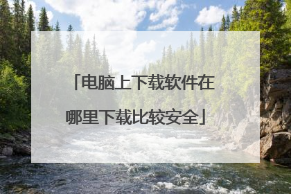 电脑上下载软件在哪里下载比较安全