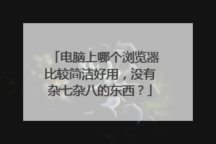 电脑上哪个浏览器比较简洁好用，没有杂七杂八的东西？
