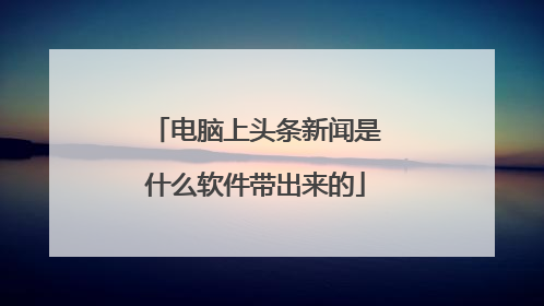 电脑上头条新闻是什么软件带出来的