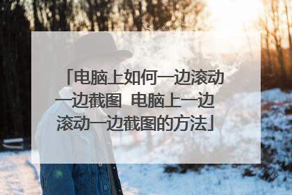 电脑上如何一边滚动一边截图 电脑上一边滚动一边截图的方法