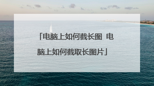 电脑上如何截长图 电脑上如何截取长图片