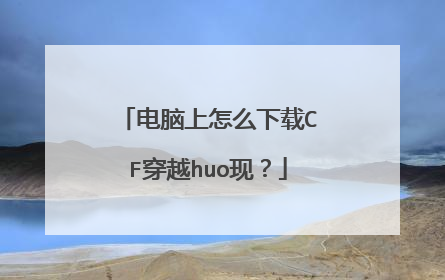 电脑上怎么下载CF穿越huo现?