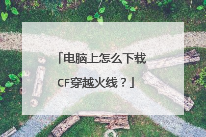 电脑上怎么下载CF穿越火线?