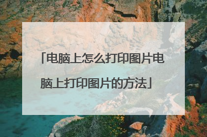 电脑上怎么打印图片电脑上打印图片的方法