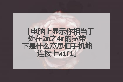 电脑上显示你相当于处在2m之4m的宽带下是什么意思但手机能连接上wifi