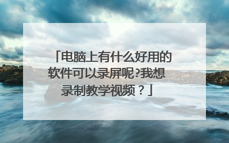 电脑上有什么好用的软件可以录屏呢?我想录制教学视频？