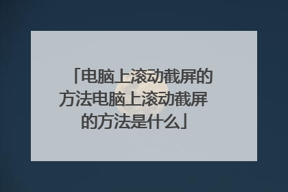 电脑上滚动截屏的方法电脑上滚动截屏的方法是什么
