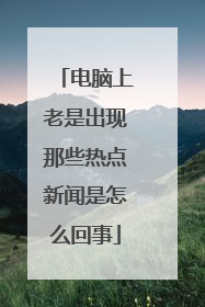 电脑上老是出现那些热点新闻是怎么回事