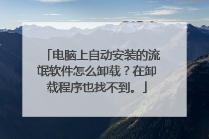 电脑上自动安装的流氓软件怎么卸载?在卸载程序也找不到。