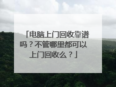 电脑上门回收靠谱吗?不管哪里都可以上门回收么?