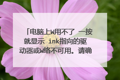 电脑上W用不了 一按就显示 ink指向的驱动器或W络不可用。请确定正确或者。。。。。