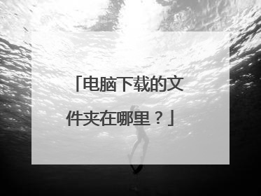 电脑下载的文件夹在哪里?
