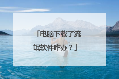 电脑下载了流氓软件咋办?