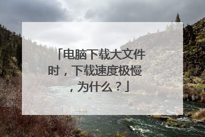 电脑下载大文件时,下载速度极慢,为什么?