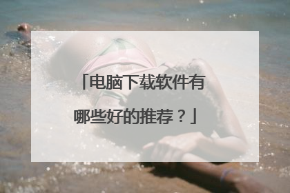 电脑下载软件有哪些好的推荐?