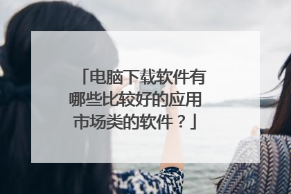 电脑下载软件有哪些比较好的应用市场类的软件?