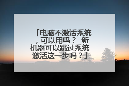 电脑不激活系统，可以用吗？ 新机器可以跳过系统激活这一步吗？