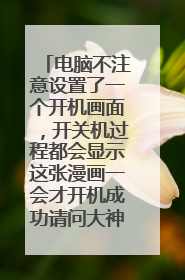 电脑不注意设置了一个开机画面,开关机过程都会显示这张漫画一会才开机成功请问大神们怎么把漫画去掉?